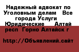 Надежный адвокат по Уголовным делам - Все города Услуги » Юридические   . Алтай респ.,Горно-Алтайск г.